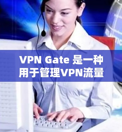 VPN Gate 是一种用于管理VPN流量的软件，提供多种功能，包括用户权限、服务器配置、防火墙设置和安全保护等。以下是使用VPN Gate 的详细步骤