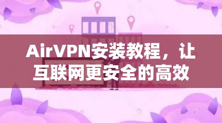 AirVPN安装教程，让互联网更安全的高效选择