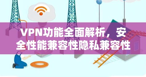 VPN功能全面解析，安全性能兼容性隐私兼容性
