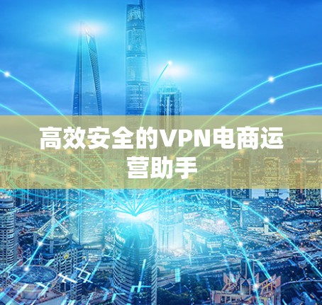 高效安全的VPN电商运营助手