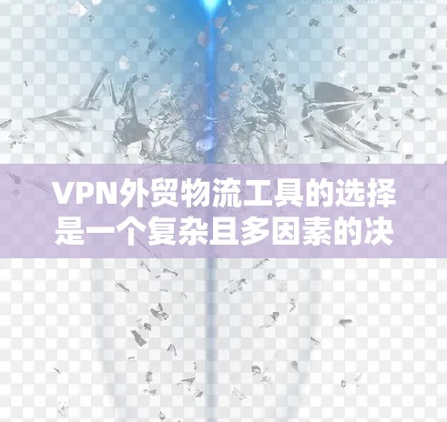 VPN外贸物流工具的选择是一个复杂且多因素的决策过程，需要综合考虑多个方面。以下是一个结构化的指南，帮助您更好地选择适合自己的VPN外贸物流工具