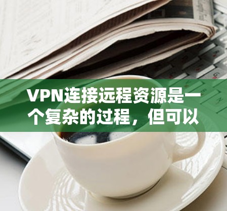 VPN连接远程资源是一个复杂的过程，但可以通过以下步骤进行