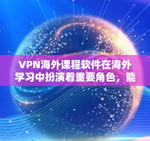 VPN海外课程软件在海外学习中扮演着重要角色，能够提供安全、便捷的网络环境，帮助学习者高效完成课程。以下是对这些软件的详细介绍