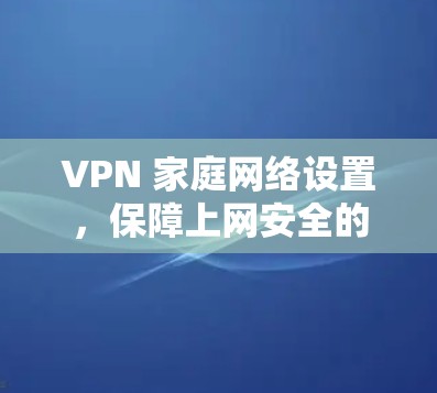VPN 家庭网络设置，保障上网安全的贴心指南