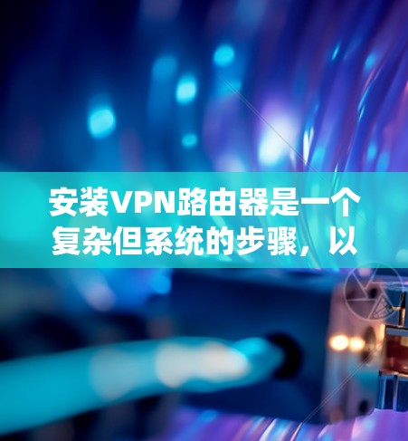 安装VPN路由器是一个复杂但系统的步骤，以下是详细的指南
