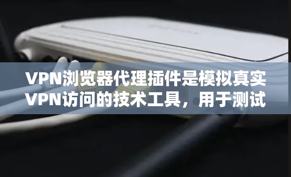 VPN浏览器代理插件是模拟真实VPN访问的技术工具，用于测试和验证VPN服务器的访问效果。以下是对 VPN 网包浏览器代理插件的详细总结和建议