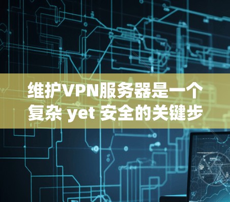 维护VPN服务器是一个复杂 yet 安全的关键步骤，确保服务器运行良好且数据安全。以下是一个清晰的步骤指南，帮助您有效维护VPN服务器