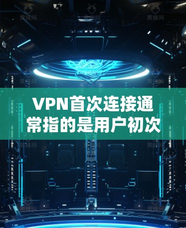 VPN首次连接通常指的是用户初次使用VPN服务时需要完成的步骤。以下是一个通用的首连接指南，适用于大多数VPN服务
