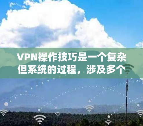 VPN操作技巧是一个复杂但系统的过程，涉及多个步骤和注意事项。以下是一个系统化的指南，帮助您逐步掌握VPN的操作方法