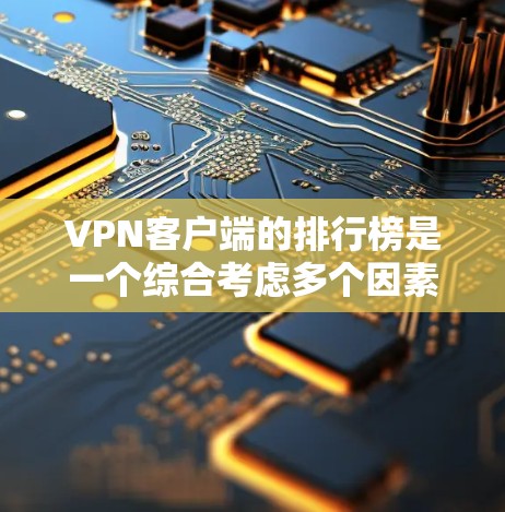 VPN客户端的排行榜是一个综合考虑多个因素后的重要参考，以下是根据下载量、评分、安全性和隐私性综合排序的VPN客户端推荐列表