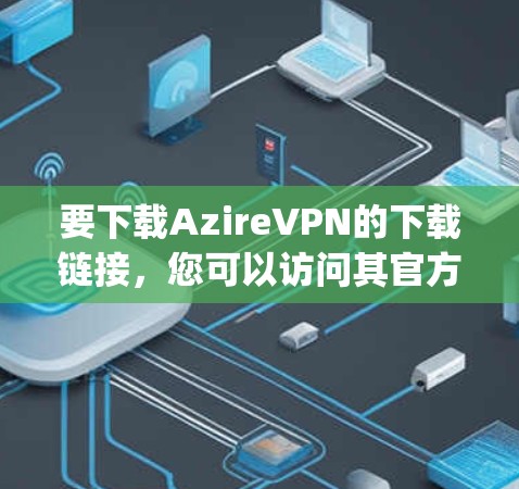 要下载AzireVPN的下载链接，您可以访问其官方网站，AzireVPN官网]https:www_azireVPN.com/然后点击下载当前版本或注册，按照提示完成软件安装和登录