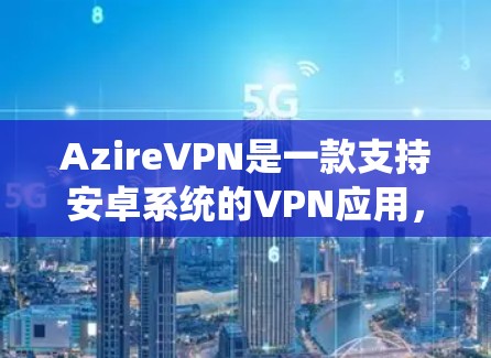 AzireVPN是一款支持安卓系统的VPN应用，提供多种VPN服务，包括VPN连接、设备管理、用户权限设置等。以下是AzireVPN在安卓系统中的主要设置设置