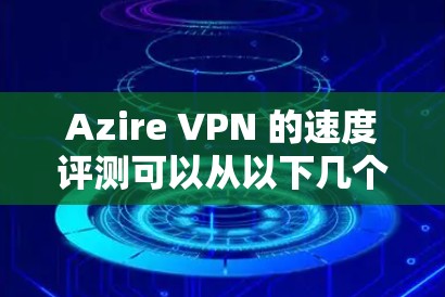 Azire VPN 的速度评测可以从以下几个方面进行分析和总结