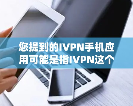 您提到的IVPN手机应用可能是指IVPN这个应用，或可能是IVPN品牌、服务或其他内容。如果您能提供更多的上下文或详细信息，我可以更好地帮助您寻找下载链接或了解相关功能