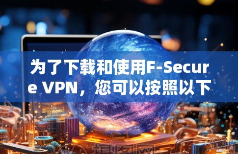 为了下载和使用F-Secure VPN，您可以按照以下步骤进行操作