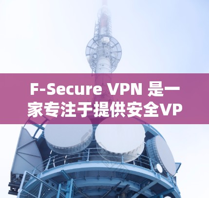 F-Secure VPN 是一家专注于提供安全VPN服务的公司。以下是使用 F-Secure VPN 进行连接测试的步骤和注意事项