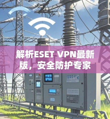 解析ESET VPN最新版，安全防护专家