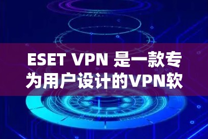 ESET VPN 是一款专为用户设计的VPN软件，旨在提供安全的网络连接体验。以下是对 ESET VPN 使用体验的详细分析和总结