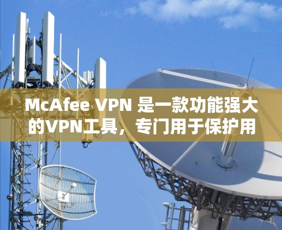 McAfee VPN 是一款功能强大的VPN工具，专门用于保护用户的VPN连接的安全性。以下是关于McAfee VPN 的安全评测