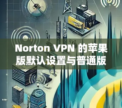 Norton VPN 的苹果版默认设置与普通版本有所不同，因此需要进行调整。以下是一些步骤，帮助您在苹果版的Norton VPN中正确设置IP地址和端口