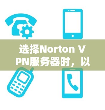 选择Norton VPN服务器时，以下是一些步骤和关键考虑因素