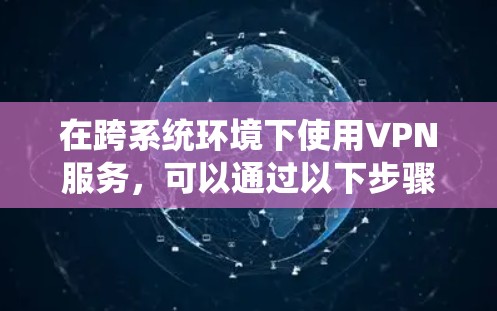 在跨系统环境下使用VPN服务，可以通过以下步骤实现