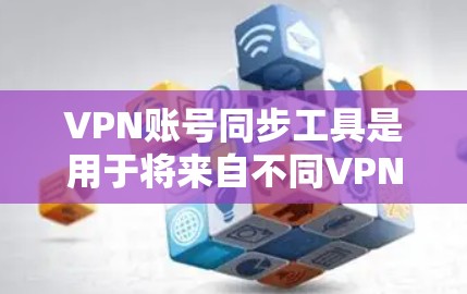 VPN账号同步工具是用于将来自不同VPN服务的账号同步到同一个设备上，以便更方便地使用。以下是几个常见的VPN账号同步工具及其特点