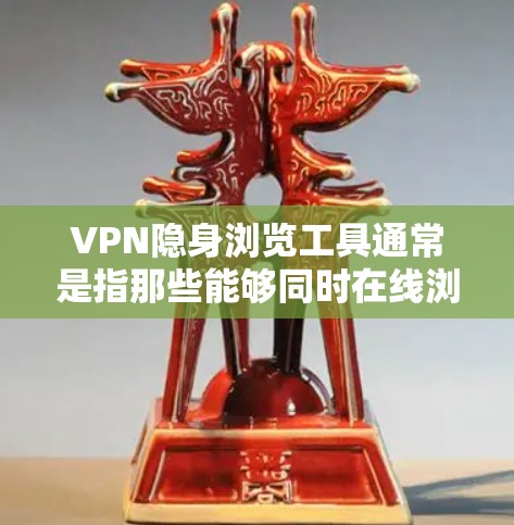 VPN隐身浏览工具通常是指那些能够同时在线浏览内容，以及能够隐藏或优化内容以减少被追踪或发现的工具。以下是一些常见的VPN工具，可以满足隐身浏览的需求