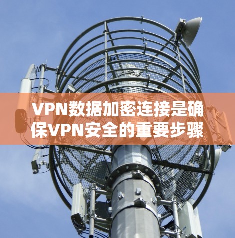 VPN数据加密连接是确保VPN安全的重要步骤。以下是一些基本的步骤，帮助您配置和使用VPN，并确保数据在传输过程中被加密