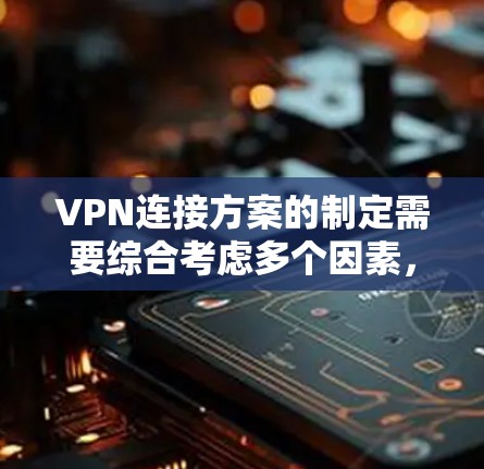 VPN连接方案的制定需要综合考虑多个因素，确保用户能够安全、高效地访问互联网。以下是一个全面的VPN连接方案