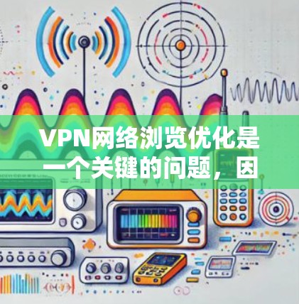 VPN网络浏览优化是一个关键的问题，因为VPN网络的连接速度和稳定性直接影响到您的网络体验。以下是一些优化VPN网络浏览的关键步骤