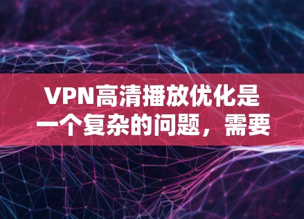 VPN高清播放优化是一个复杂的问题，需要综合考虑网络、存储、下载、播放和存储等多个方面。以下是一些优化VPN高清播放的实用建议