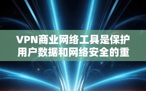VPN商业网络工具是保护用户数据和网络安全的重要手段，主要通过监控和管理网络流量来实现。以下是对这些工具的详细总结