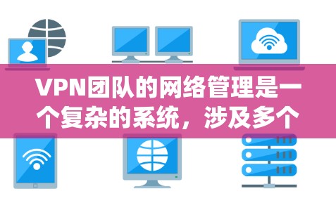 VPN团队的网络管理是一个复杂的系统，涉及多个关键部分的协调与维护，确保网络的安全与高效运行。以下是 VPN 团队在网络管理中的主要组成部分及其重要性