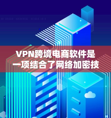 VPN跨境电商软件是一项结合了网络加密技术和跨境电子商务平台的技术，旨在为用户提供安全、便捷的物流和支付服务。以下是对该领域的详细介绍