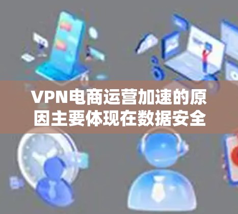 VPN电商运营加速的原因主要体现在数据安全和隐私保护、支付安全和效率提升、支付便捷和用户体验更好的等方面。以下是详细的分析